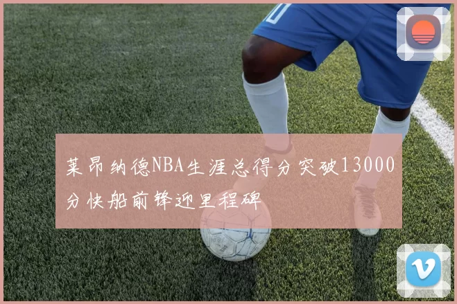 莱昂纳德NBA生涯总得分突破13000分快船前锋迎里程碑