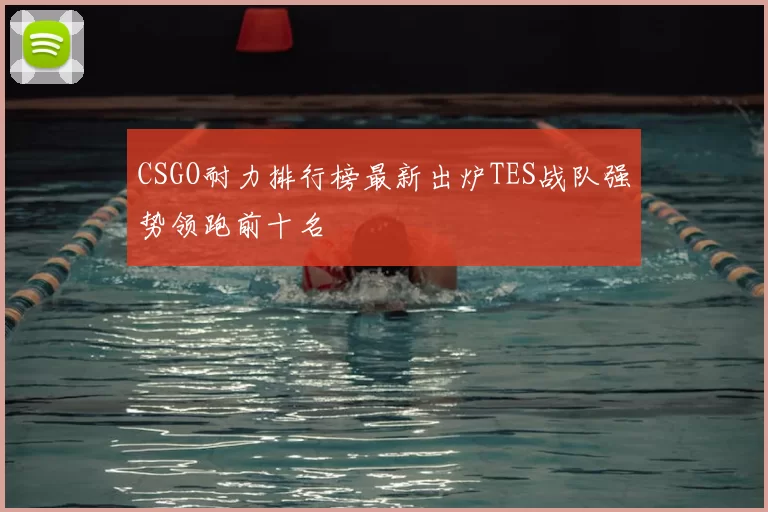 CSGO耐力排行榜最新出炉TES战队强势领跑前十名