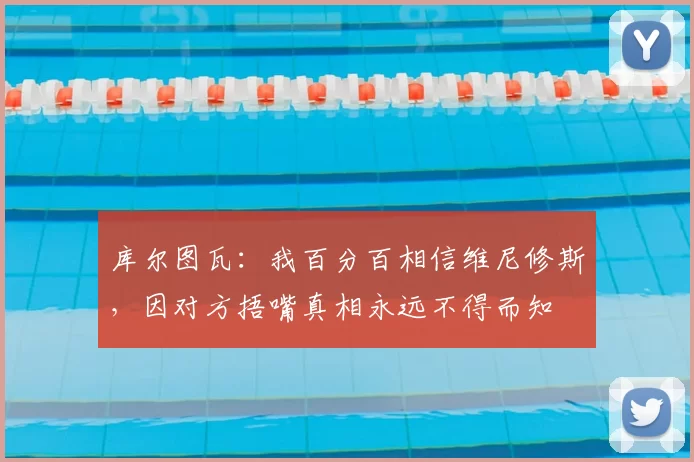库尔图瓦：我百分百相信维尼修斯，因对方捂嘴真相永远不得而知