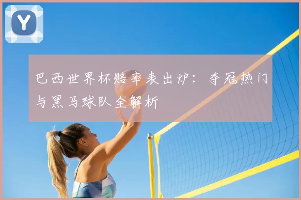 巴西世界杯赔率表出炉：夺冠热门与黑马球队全解析