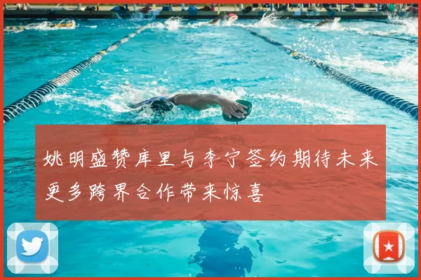 姚明盛赞库里与李宁签约期待未来更多跨界合作带来惊喜