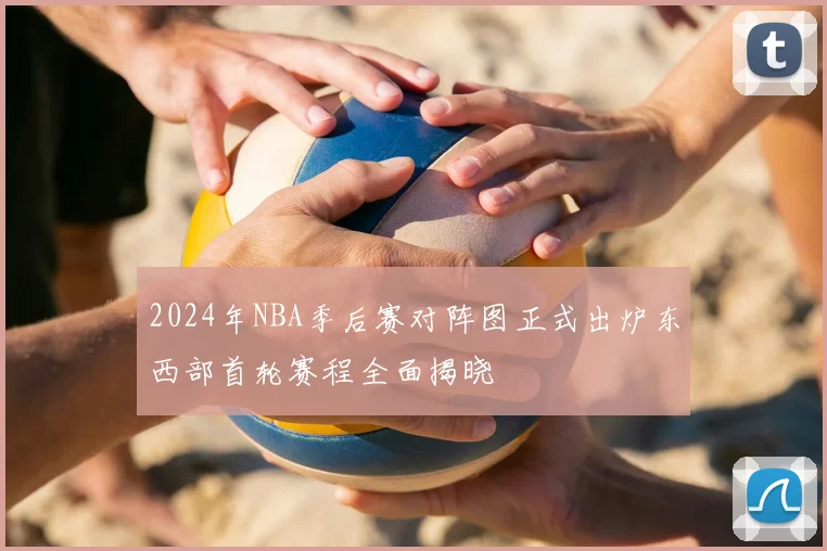 2024年NBA季后赛对阵图正式出炉东西部首轮赛程全面揭晓