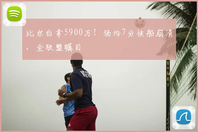 比尔白拿5900万！场均7分快船崩溃，全联盟瞩目