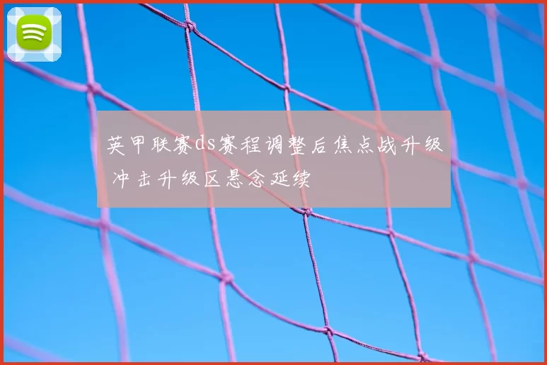 英甲联赛ds赛程调整后焦点战升级 冲击升级区悬念延续