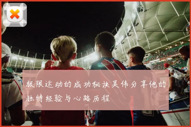极限运动的成功秘诀吴伟分享他的独特经验与心路历程