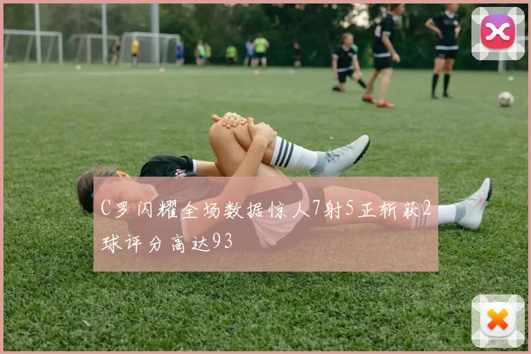 C罗闪耀全场数据惊人7射5正斩获2球评分高达93