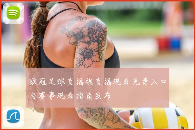 欧冠足球直播线直播观看免费入口与赛事观看指南发布