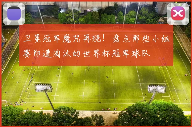 卫冕冠军魔咒再现!盘点那些小组赛即遭淘汰的世界杯冠军球队