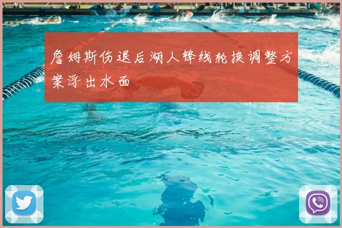 詹姆斯伤退后湖人锋线轮换调整方案浮出水面