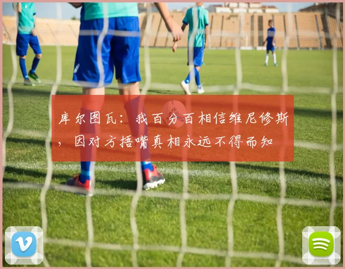 库尔图瓦:我百分百相信维尼修斯,因对方捂嘴真相永远不得而知