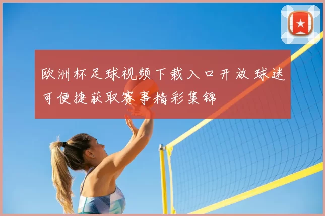 欧洲杯足球视频下载入口开放 球迷可便捷获取赛事精彩集锦