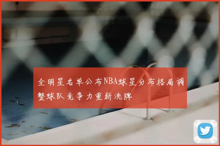 全明星名单公布NBA球星分布格局调整球队竞争力重新洗牌