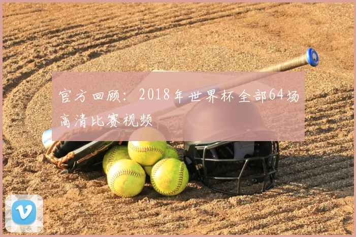 官方回顾：2018年世界杯全部64场高清比赛视频