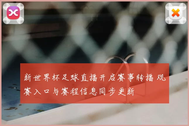 新世界杯足球直播开启赛事转播 观赛入口与赛程信息同步更新