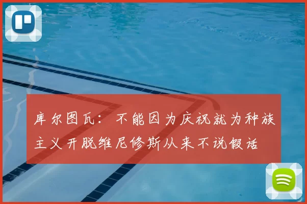 库尔图瓦:不能因为庆祝就为种族主义开脱维尼修斯从来不说假话