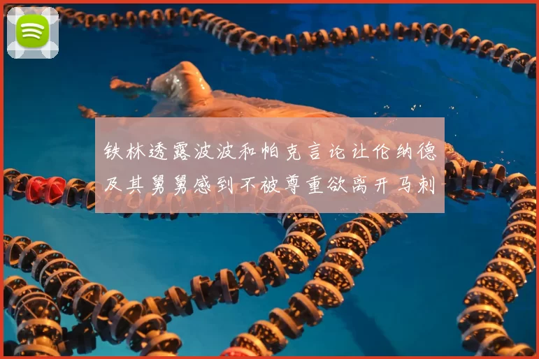 铁林透露波波和帕克言论让伦纳德及其舅舅感到不被尊重欲离开马刺