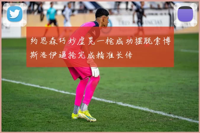 约恩森巧妙虚晃一枪成功摆脱索博斯洛伊逼抢完成精准长传