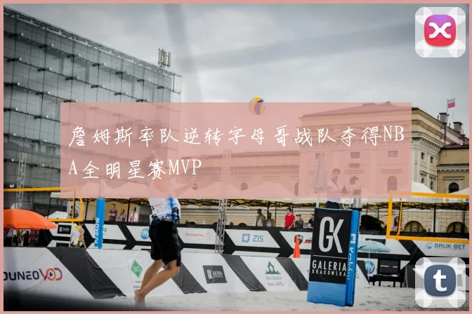 詹姆斯率队逆转字母哥战队夺得NBA全明星赛MVP