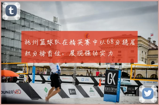 杭州篮球队在精英赛中以68分稳居积分榜首位,展现强劲实力