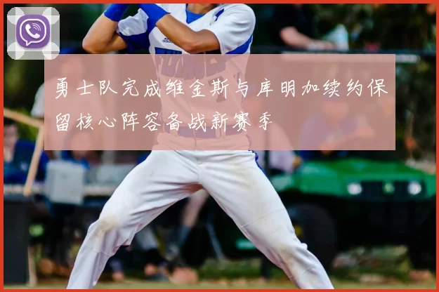 勇士队完成维金斯与库明加续约保留核心阵容备战新赛季