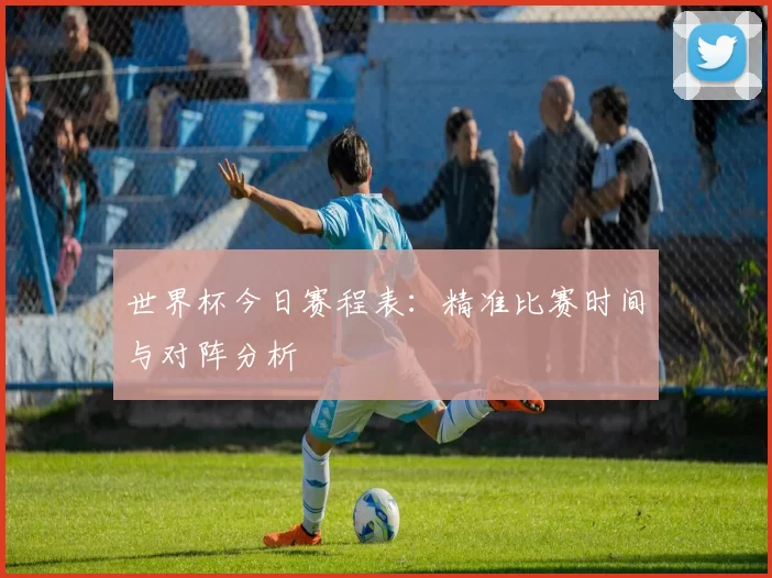 世界杯今日赛程表:精准比赛时间与对阵分析