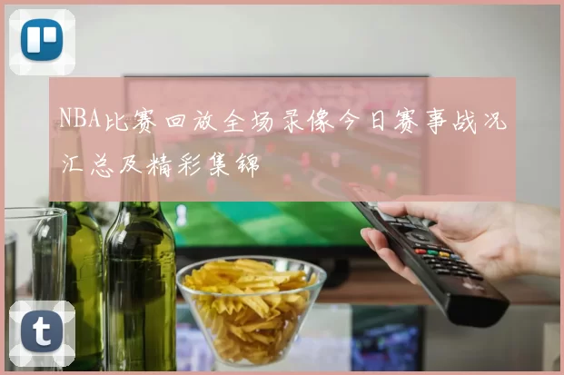 NBA比赛回放全场录像今日赛事战况汇总及精彩集锦