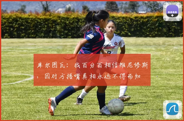 库尔图瓦:我百分百相信维尼修斯,因对方捂嘴真相永远不得而知