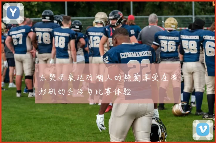 东契奇表达对湖人的热爱享受在洛杉矶的生活与比赛体验