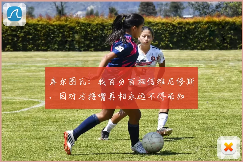 库尔图瓦：我百分百相信维尼修斯，因对方捂嘴真相永远不得而知