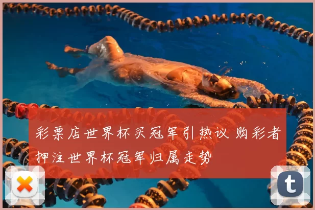 彩票店世界杯买冠军引热议 购彩者押注世界杯冠军归属走势