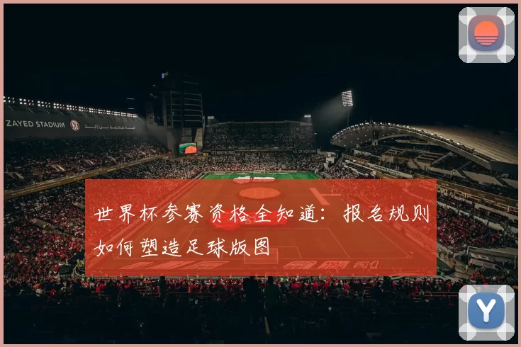 世界杯参赛资格全知道:报名规则如何塑造足球版图