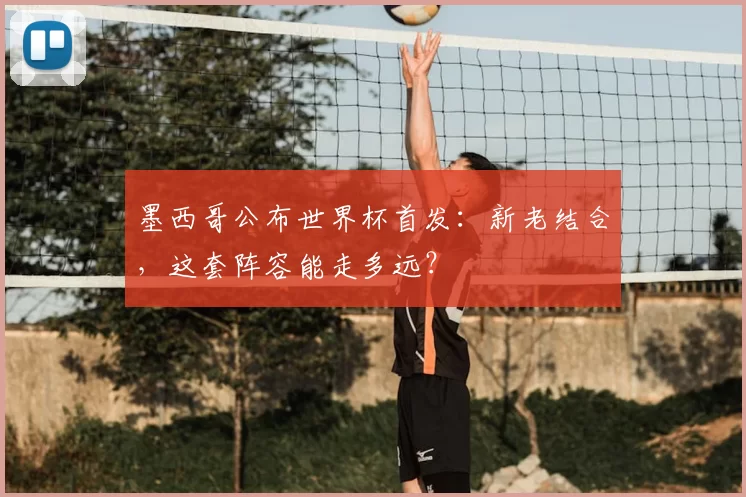 墨西哥公布世界杯首发：新老结合，这套阵容能走多远？