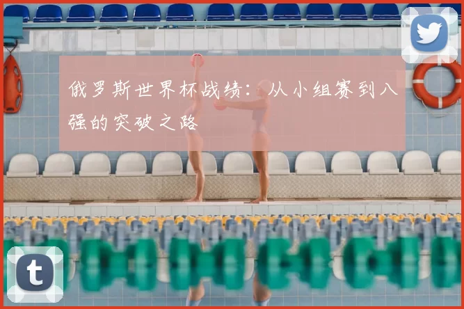 俄罗斯世界杯战绩:从小组赛到八强的突破之路