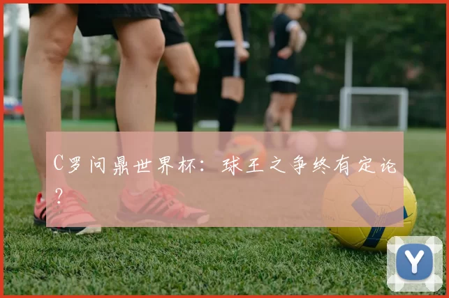 C罗问鼎世界杯：球王之争终有定论？