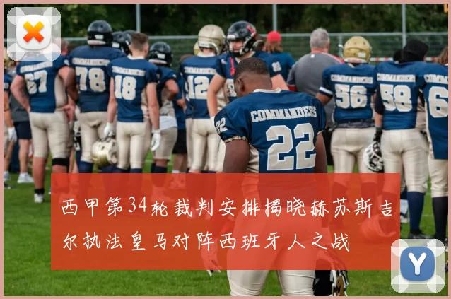 西甲第34轮裁判安排揭晓赫苏斯吉尔执法皇马对阵西班牙人之战
