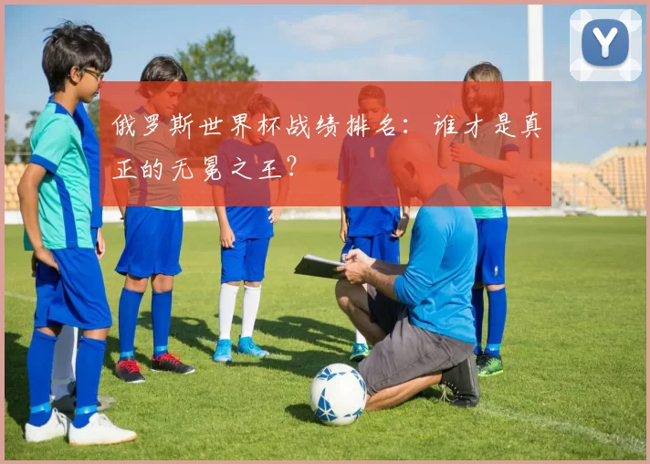 俄罗斯世界杯战绩排名:谁才是真正的无冕之王?