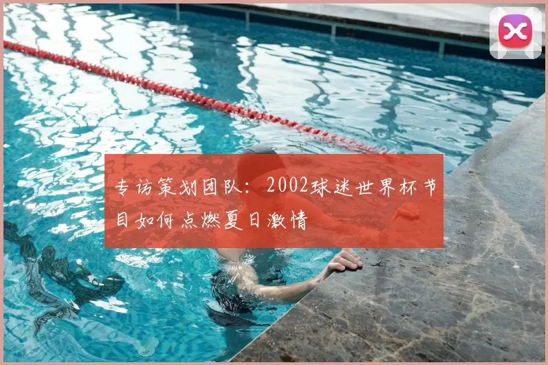 专访策划团队：2002球迷世界杯节目如何点燃夏日激情