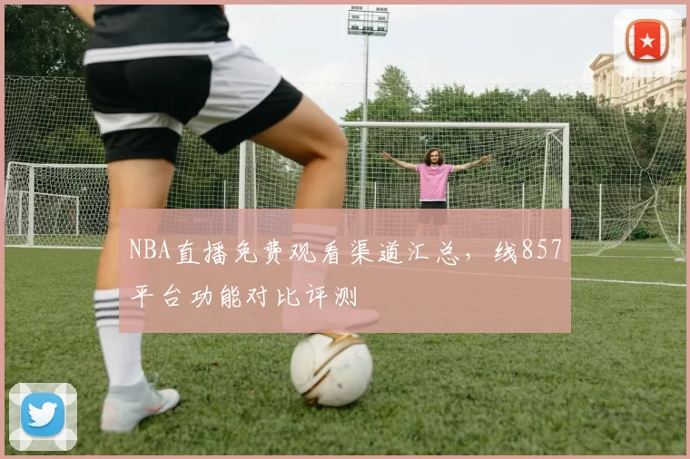 NBA直播免费观看渠道汇总,线857平台功能对比评测