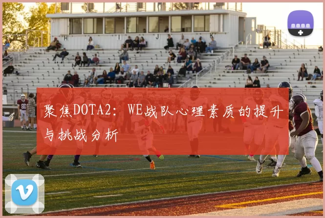 聚焦DOTA2:WE战队心理素质的提升与挑战分析