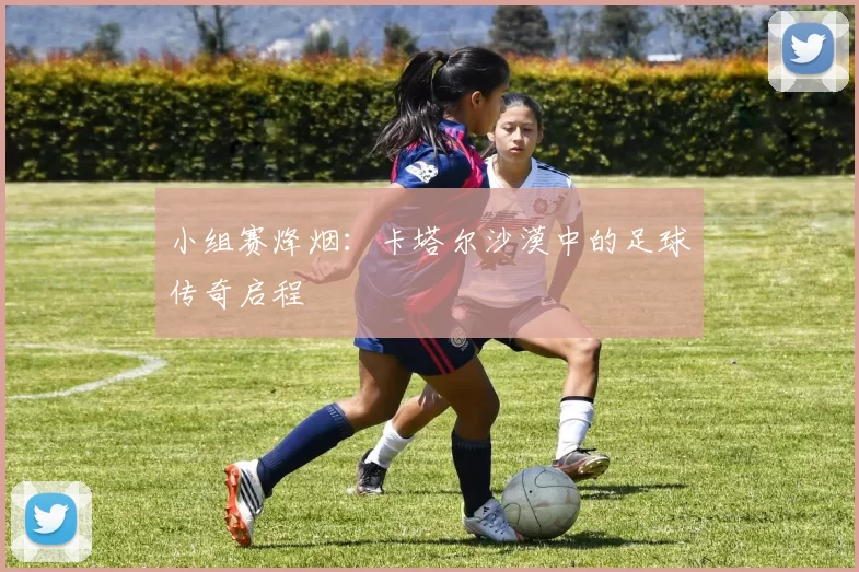 小组赛烽烟:卡塔尔沙漠中的足球传奇启程