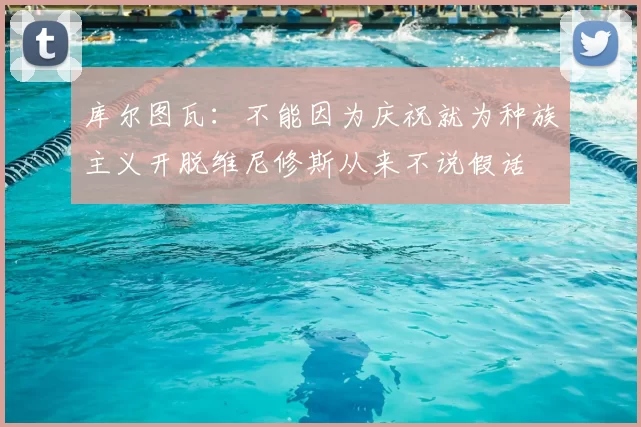 库尔图瓦:不能因为庆祝就为种族主义开脱维尼修斯从来不说假话