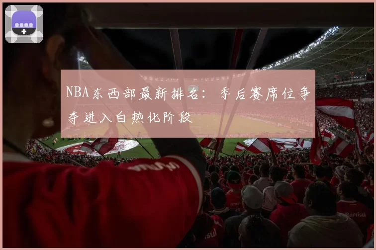 NBA东西部最新排名:季后赛席位争夺进入白热化阶段