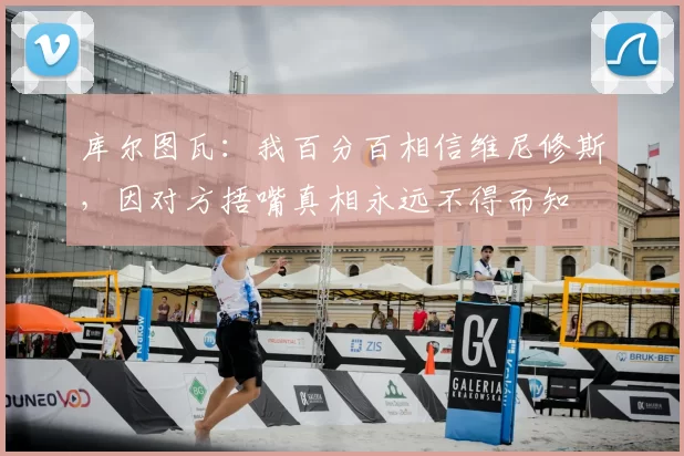 库尔图瓦：我百分百相信维尼修斯，因对方捂嘴真相永远不得而知