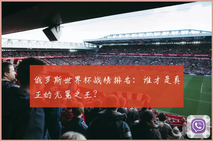 俄罗斯世界杯战绩排名:谁才是真正的无冕之王?