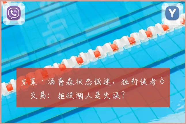 克莱·汤普森状态低迷,独行侠考虑交易:拒投湖人是失误?