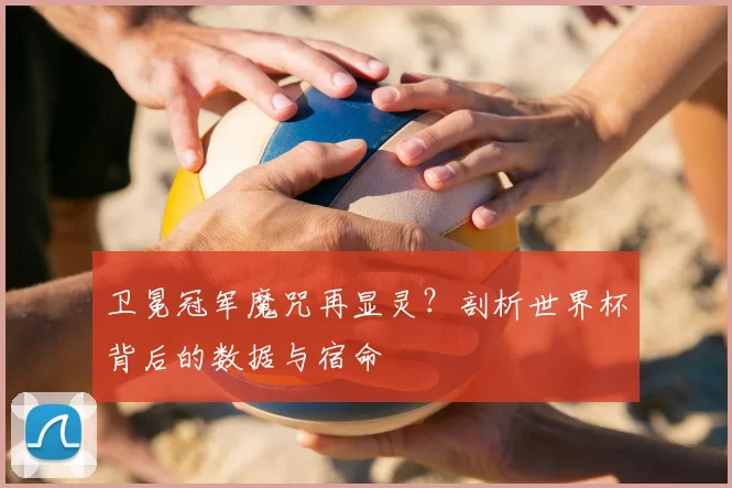 卫冕冠军魔咒再显灵?剖析世界杯背后的数据与宿命