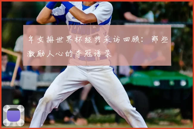 年女排世界杯经典采访回顾：那些激励人心的夺冠语录
