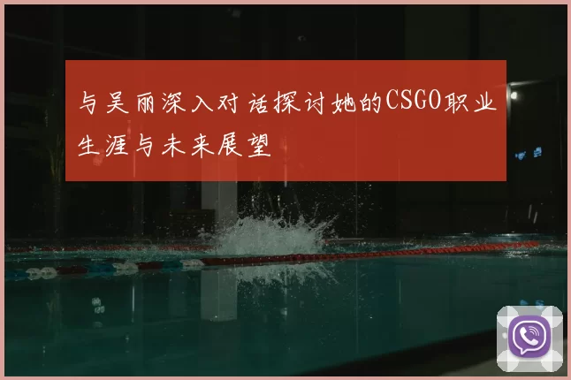与吴丽深入对话探讨她的CSGO职业生涯与未来展望