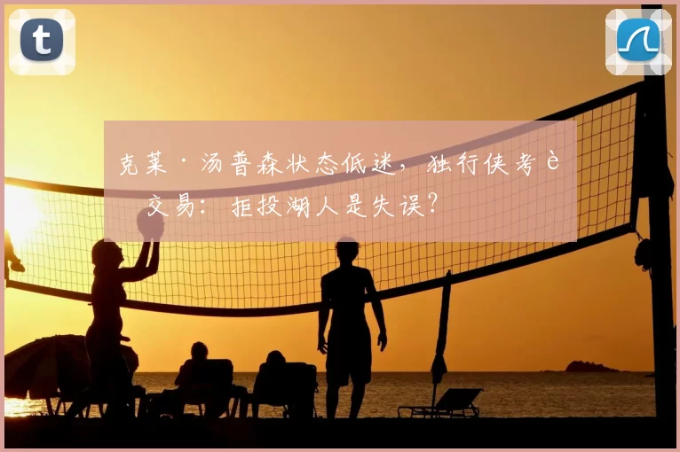 克莱·汤普森状态低迷,独行侠考虑交易:拒投湖人是失误?