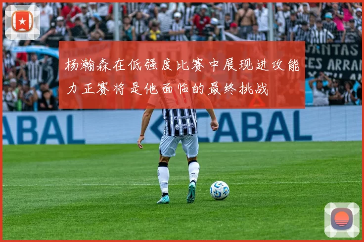 杨瀚森在低强度比赛中展现进攻能力正赛将是他面临的最终挑战